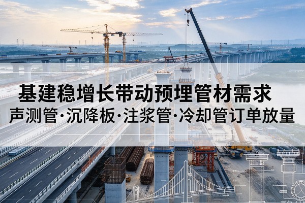 乌拉特前旗基建稳增长带动预埋监测管材需求，声测管、沉降板、注浆管订单持续放量