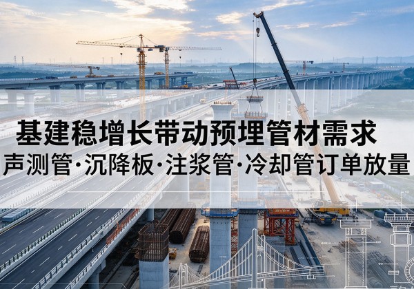 乌拉特前旗基建稳增长带动预埋监测管材需求，声测管、沉降板、注浆管订单持续放量